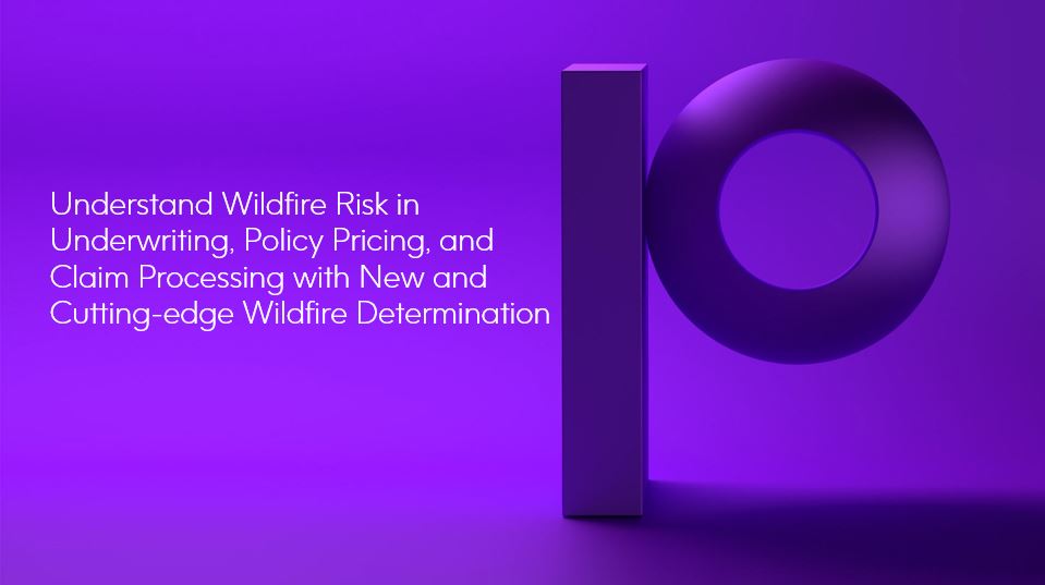 Understand Wildfire Risk in Underwriting, Policy Pricing, and Claim Processing with New and Cutting-edge Wildfire Determination Understand Wildfire Risk in Underwriting, Policy Pricing, and Claim Processing with New and Cutting-edge Wildfire Determination